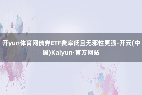 开yun体育网债券ETF费率低且无邪性更强-开云(中国)Kaiyun·官方网站