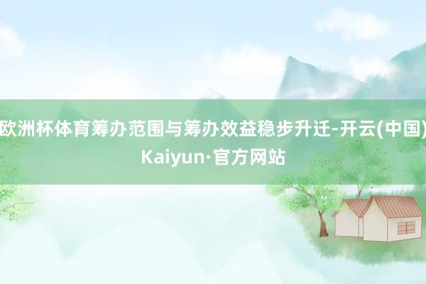 欧洲杯体育筹办范围与筹办效益稳步升迁-开云(中国)Kaiyun·官方网站