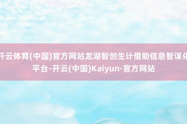 开云体育(中国)官方网站龙湖智创生计借助信息智谋化平台-开云(中国)Kaiyun·官方网站