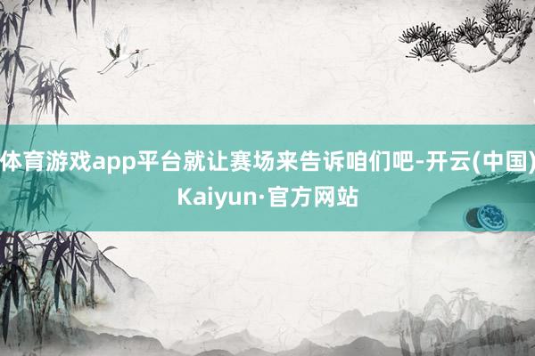 体育游戏app平台就让赛场来告诉咱们吧-开云(中国)Kaiyun·官方网站