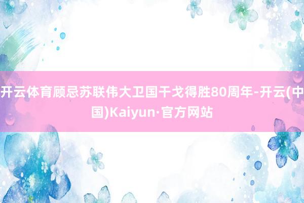 开云体育顾忌苏联伟大卫国干戈得胜80周年-开云(中国)Kaiyun·官方网站