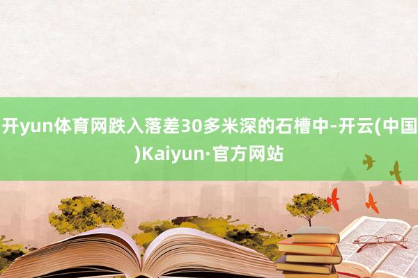 开yun体育网跌入落差30多米深的石槽中-开云(中国)Kaiyun·官方网站
