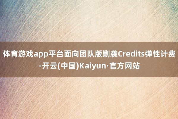 体育游戏app平台面向团队版剿袭Credits弹性计费-开云(中国)Kaiyun·官方网站