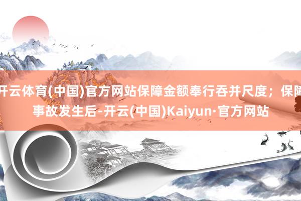 开云体育(中国)官方网站保障金额奉行吞并尺度；保障事故发生后-开云(中国)Kaiyun·官方网站