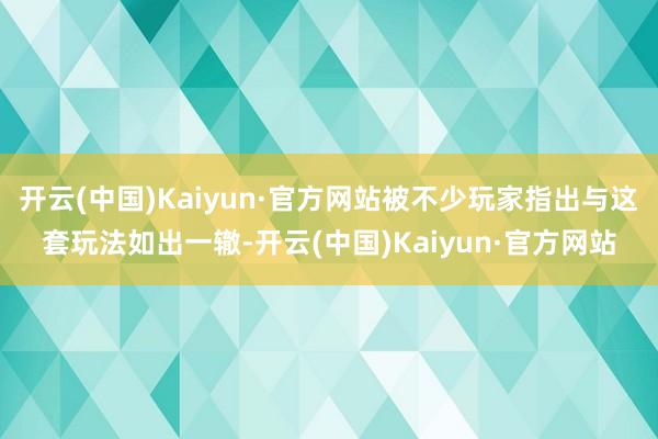开云(中国)Kaiyun·官方网站被不少玩家指出与这套玩法如出一辙-开云(中国)Kaiyun·官方网站