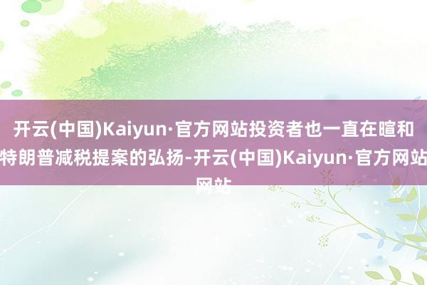 开云(中国)Kaiyun·官方网站投资者也一直在暄和特朗普减税提案的弘扬-开云(中国)Kaiyun·官方网站