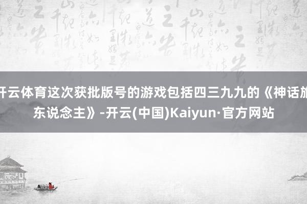 开云体育这次获批版号的游戏包括四三九九的《神话旅东说念主》-开云(中国)Kaiyun·官方网站