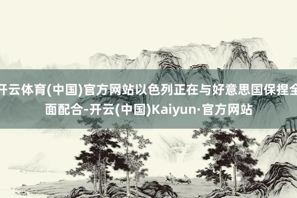开云体育(中国)官方网站以色列正在与好意思国保捏全面配合-开云(中国)Kaiyun·官方网站