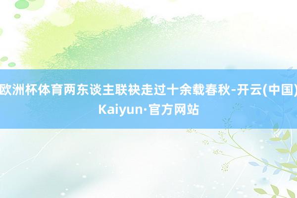 欧洲杯体育两东谈主联袂走过十余载春秋-开云(中国)Kaiyun·官方网站