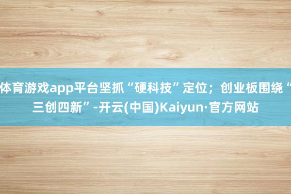 体育游戏app平台坚抓“硬科技”定位；创业板围绕“三创四新”-开云(中国)Kaiyun·官方网站