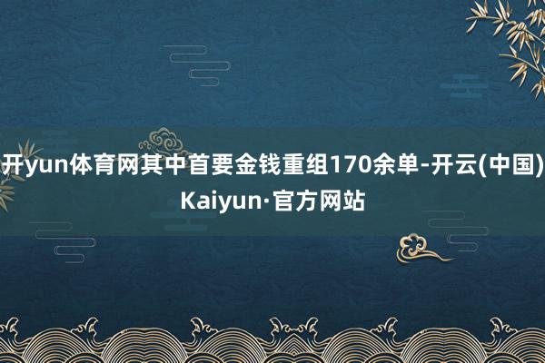 开yun体育网其中首要金钱重组170余单-开云(中国)Kaiyun·官方网站