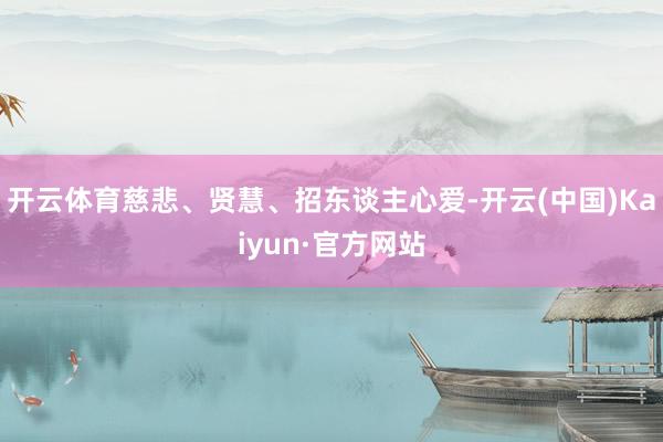 开云体育慈悲、贤慧、招东谈主心爱-开云(中国)Kaiyun·官方网站