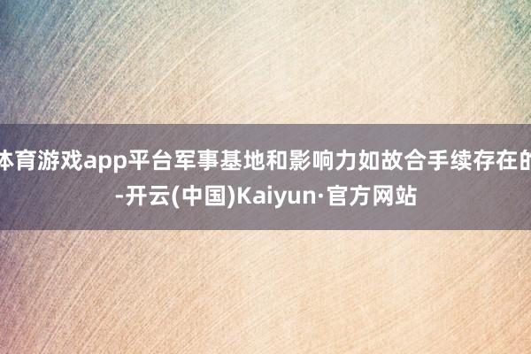 体育游戏app平台军事基地和影响力如故合手续存在的-开云(中国)Kaiyun·官方网站