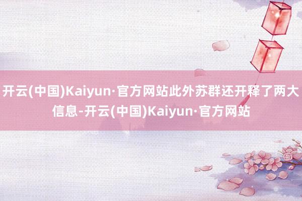 开云(中国)Kaiyun·官方网站此外苏群还开释了两大信息-开云(中国)Kaiyun·官方网站