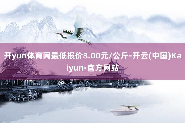 开yun体育网最低报价8.00元/公斤-开云(中国)Kaiyun·官方网站
