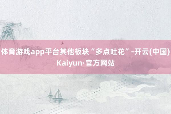 体育游戏app平台其他板块“多点吐花”-开云(中国)Kaiyun·官方网站