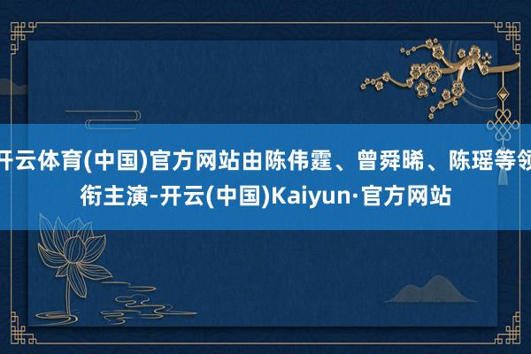 开云体育(中国)官方网站由陈伟霆、曾舜晞、陈瑶等领衔主演-开云(中国)Kaiyun·官方网站