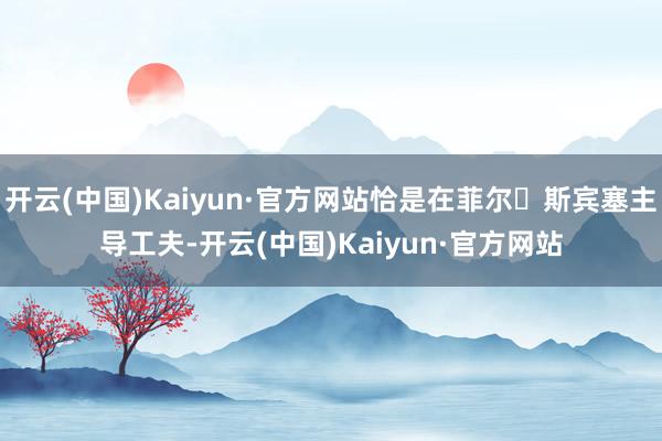 开云(中国)Kaiyun·官方网站恰是在菲尔・斯宾塞主导工夫-开云(中国)Kaiyun·官方网站