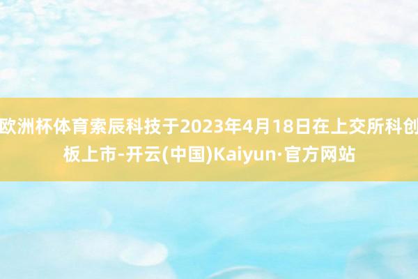 欧洲杯体育索辰科技于2023年4月18日在上交所科创板上市-开云(中国)Kaiyun·官方网站