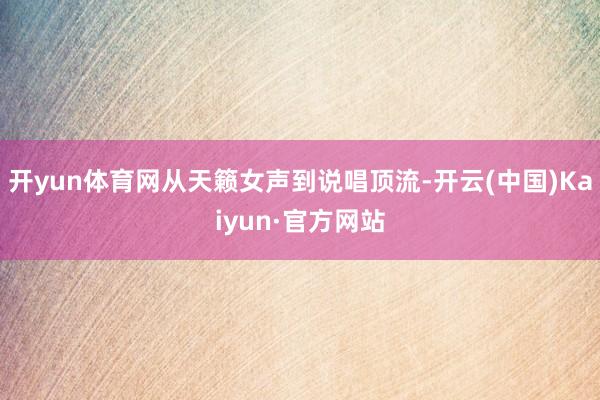 开yun体育网从天籁女声到说唱顶流-开云(中国)Kaiyun·官方网站