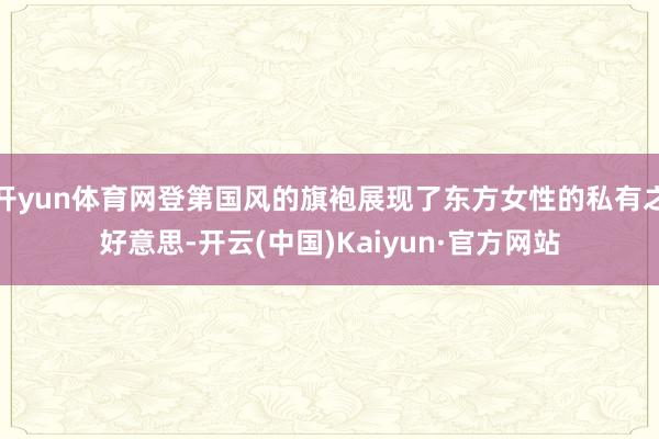开yun体育网登第国风的旗袍展现了东方女性的私有之好意思-开云(中国)Kaiyun·官方网站