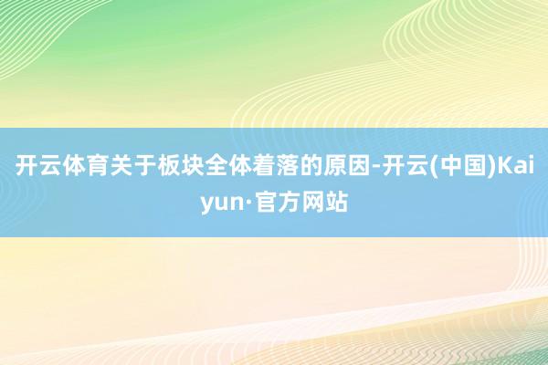 开云体育关于板块全体着落的原因-开云(中国)Kaiyun·官方网站