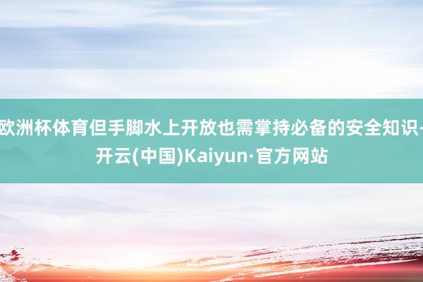 欧洲杯体育但手脚水上开放也需掌持必备的安全知识-开云(中国)Kaiyun·官方网站