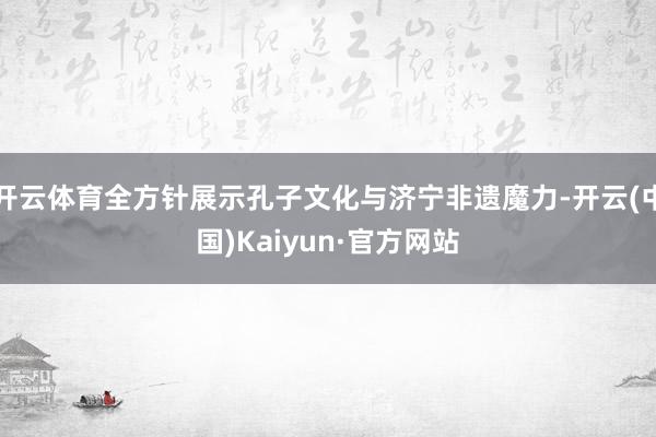 开云体育全方针展示孔子文化与济宁非遗魔力-开云(中国)Kaiyun·官方网站