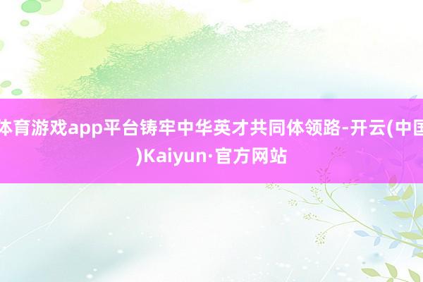体育游戏app平台铸牢中华英才共同体领路-开云(中国)Kaiyun·官方网站
