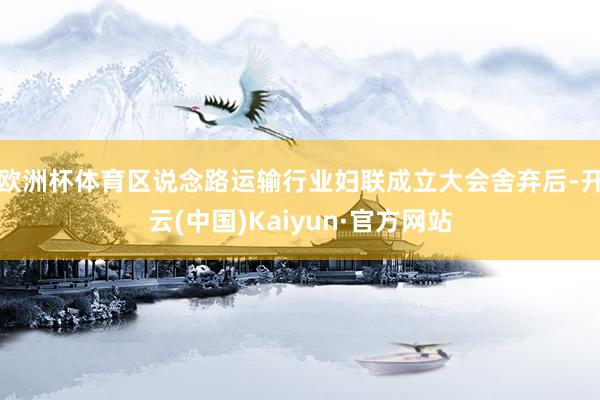 欧洲杯体育　　区说念路运输行业妇联成立大会舍弃后-开云(中国)Kaiyun·官方网站