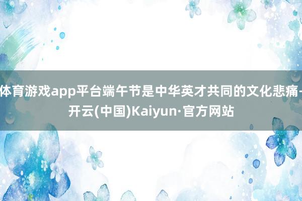 体育游戏app平台端午节是中华英才共同的文化悲痛-开云(中国)Kaiyun·官方网站