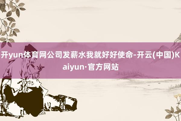 开yun体育网公司发薪水我就好好使命-开云(中国)Kaiyun·官方网站