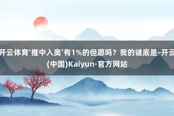 开云体育‘推中入奥’有1%的但愿吗？我的谜底是-开云(中国)Kaiyun·官方网站