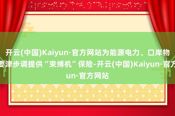 开云(中国)Kaiyun·官方网站为能源电力、口岸物流等要津步调提供“束缚机”保险-开云(中国)Kaiyun·官方网站