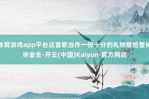 体育游戏app平台这首歌当作一份十分的礼物献给整体毕业生-开云(中国)Kaiyun·官方网站
