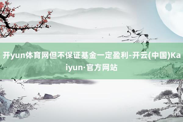 开yun体育网但不保证基金一定盈利-开云(中国)Kaiyun·官方网站