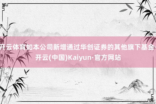 开云体育如本公司新增通过华创证券的其他旗下基金-开云(中国)Kaiyun·官方网站