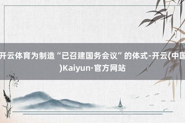 开云体育为制造“已召建国务会议”的体式-开云(中国)Kaiyun·官方网站