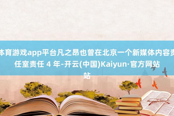 体育游戏app平台凡之昂也曾在北京一个新媒体内容责任室责任 4 年-开云(中国)Kaiyun·官方网站