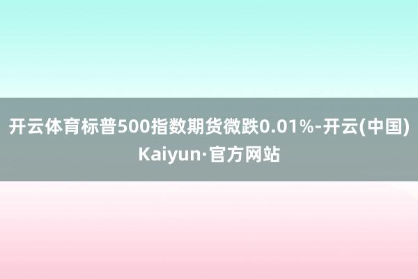 开云体育标普500指数期货微跌0.01%-开云(中国)Kaiyun·官方网站