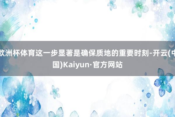欧洲杯体育这一步显著是确保质地的重要时刻-开云(中国)Kaiyun·官方网站