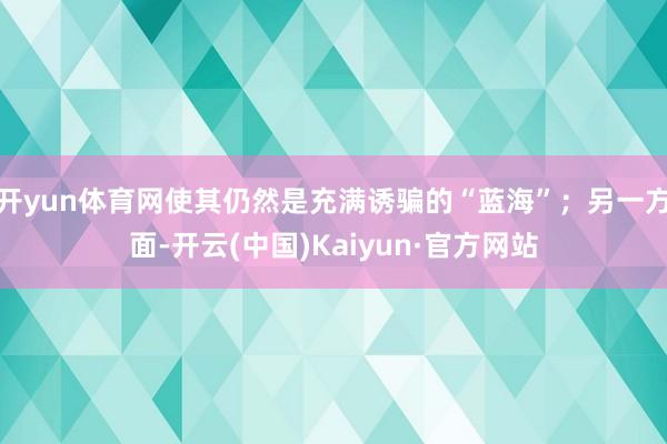 开yun体育网使其仍然是充满诱骗的“蓝海”；另一方面-开云(中国)Kaiyun·官方网站