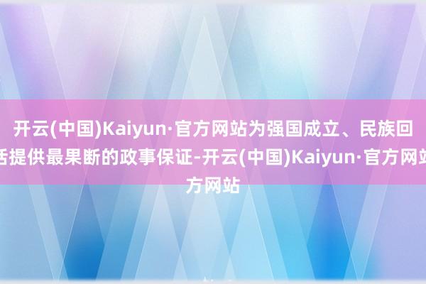 开云(中国)Kaiyun·官方网站为强国成立、民族回话提供最果断的政事保证-开云(中国)Kaiyun·官方网站