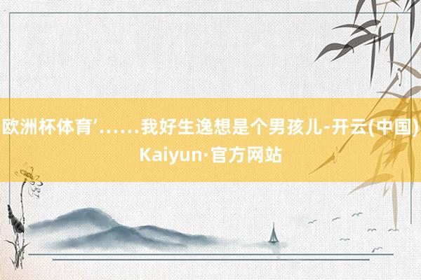 欧洲杯体育’……我好生逸想是个男孩儿-开云(中国)Kaiyun·官方网站