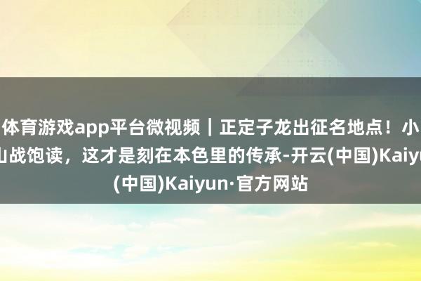 体育游戏app平台微视频｜正定子龙出征名地点！小小少年击常山战饱读，这才是刻在本色里的传承-开云(中国)Kaiyun·官方网站