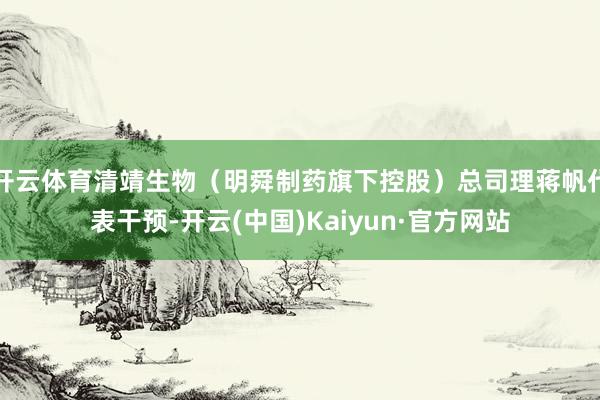 开云体育清靖生物(明舜制药旗下控股)总司理蒋帆代表干预-开云(中国)Kaiyun·官方网站