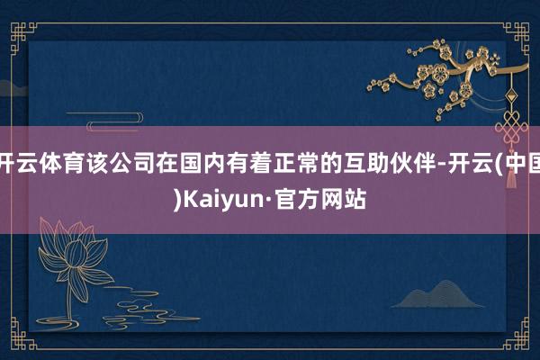 开云体育该公司在国内有着正常的互助伙伴-开云(中国)Kaiyun·官方网站