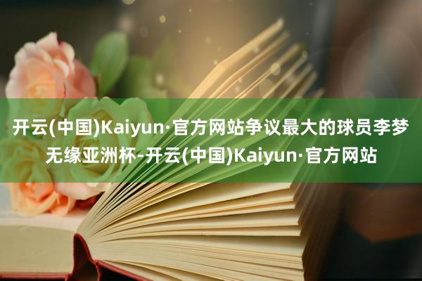 开云(中国)Kaiyun·官方网站争议最大的球员李梦无缘亚洲杯-开云(中国)Kaiyun·官方网站