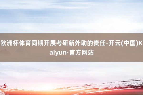 欧洲杯体育同期开展考研新外助的责任-开云(中国)Kaiyun·官方网站