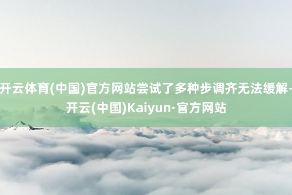 开云体育(中国)官方网站尝试了多种步调齐无法缓解-开云(中国)Kaiyun·官方网站